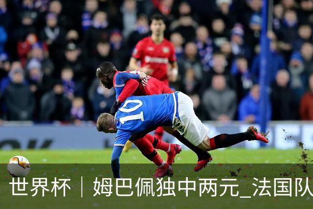 世界杯｜姆巴佩独中两元 法国队3:1击败塞内加尔队