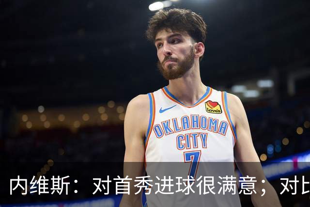 内维斯：对首秀进球很满意；对比赛结果略遗憾，但我们做得还不错