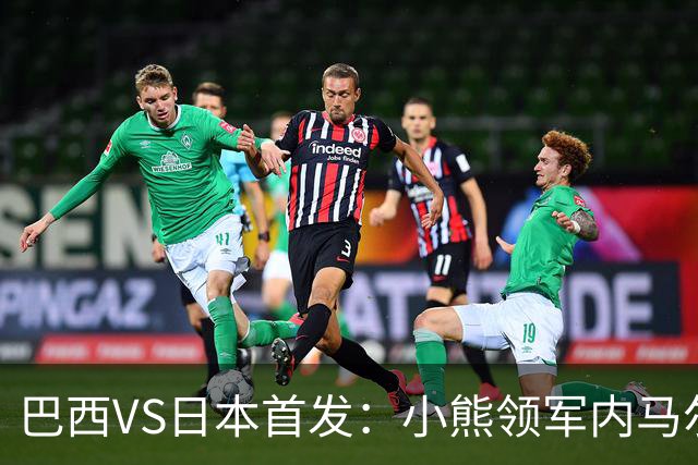 巴西VS日本首发：小熊领军内马尔替补 库尼亚配拉扬
