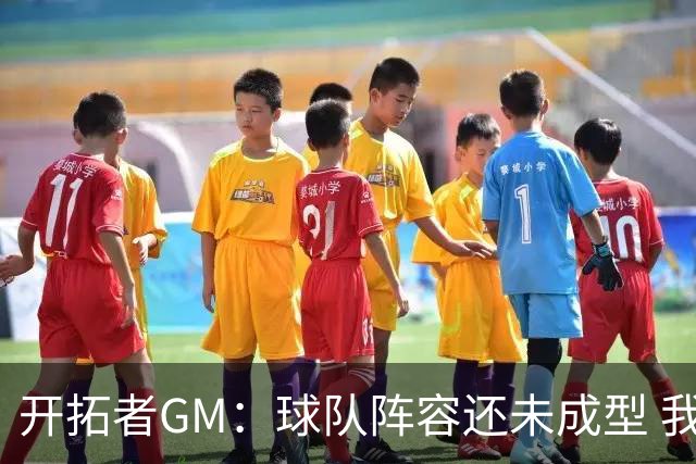 开拓者GM：球队阵容还未成型 我们需要思考如何继续添砖加瓦