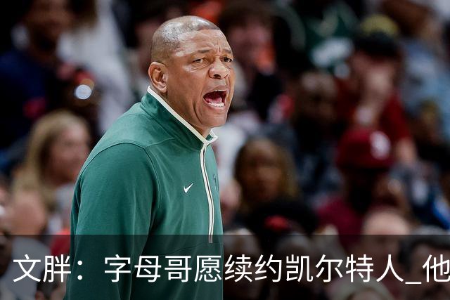 文胖：字母哥愿续约凯尔特人 他的经纪人参与交易让绿军感到不安