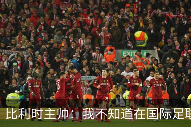 比利时主帅：我不知道在国际足联 愚人节竟然是7月5日