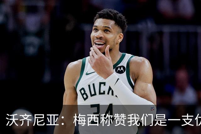 沃齐尼亚：梅西称赞我们是一支优秀的球队，我愿意去巴西踢球