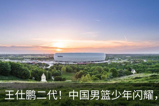 王仕鹏二代！中国男篮少年闪耀，场均5记三分，男篮后卫答案浮现