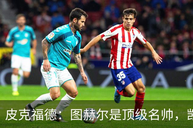 皮克福德：图赫尔是顶级名帅，凯恩让人不可思议