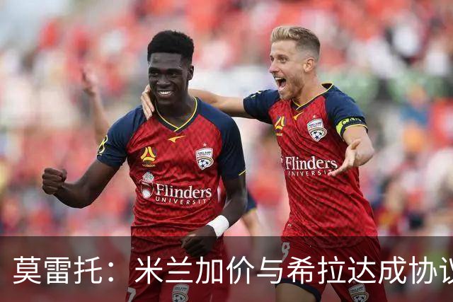 莫雷托：米兰加价与希拉达成协议，这打乱了囧叔在那不勒斯的计划